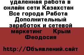 удаленная работа в онлайн сети Казахстан - Все города Работа » Дополнительный заработок и сетевой маркетинг   . Крым,Феодосия